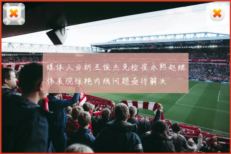 媒体人分析王俊杰免检崔永熙赵继伟表现惊艳内线问题亟待解决