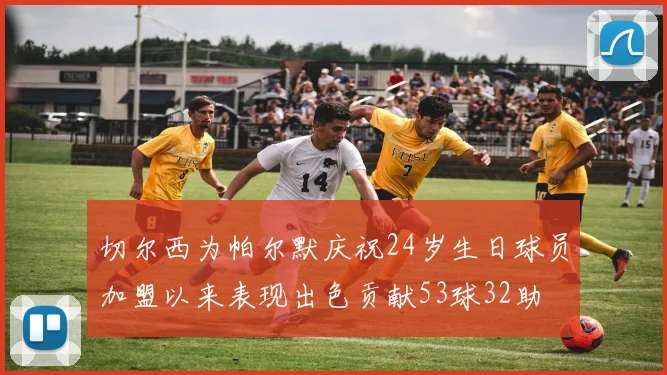 切尔西为帕尔默庆祝24岁生日球员加盟以来表现出色贡献53球32助
