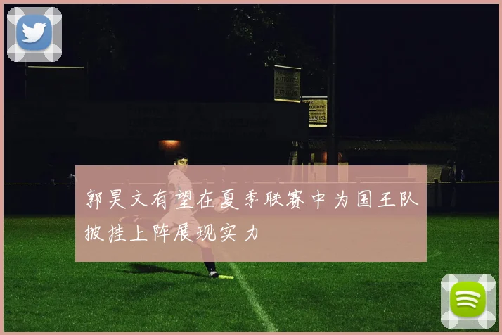 郭昊文有望在夏季联赛中为国王队披挂上阵展现实力