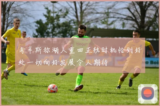 考辛斯称湖人重回正轨时机恰到好处一切向好发展令人期待