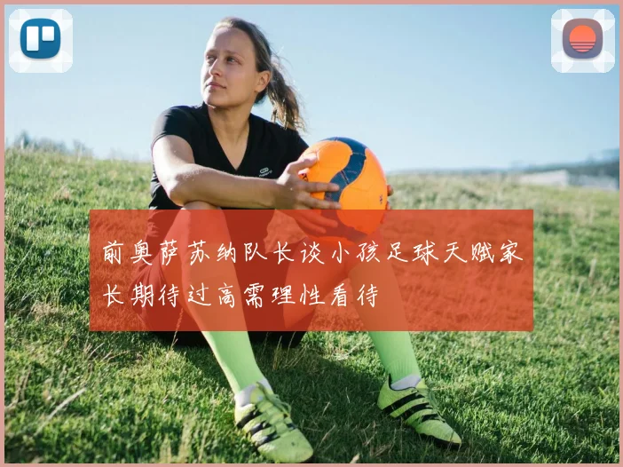 前奥萨苏纳队长谈小孩足球天赋家长期待过高需理性看待
