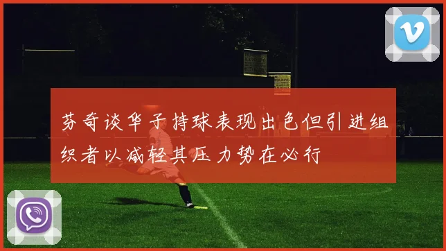 芬奇谈华子持球表现出色但引进组织者以减轻其压力势在必行
