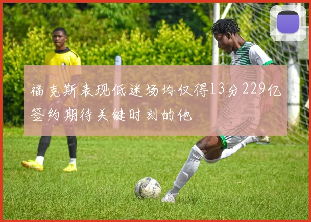 福克斯表现低迷场均仅得13分229亿签约期待关键时刻的他