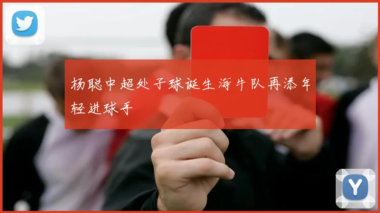 杨聪中超处子球诞生海牛队再添年轻进球手