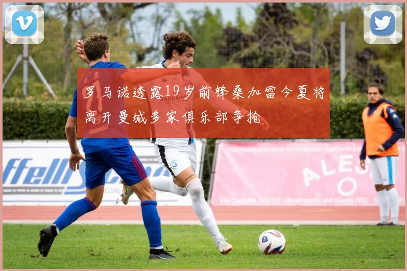 罗马诺透露19岁前锋桑加雷今夏将离开曼城多家俱乐部争抢