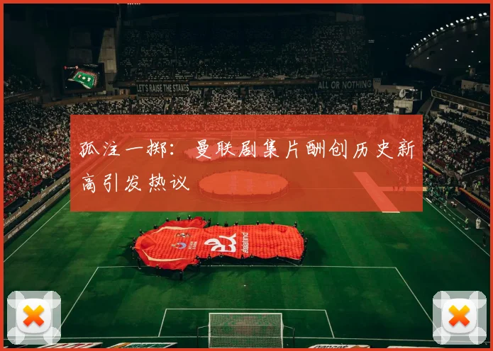 孤注一掷：曼联剧集片酬创历史新高引发热议