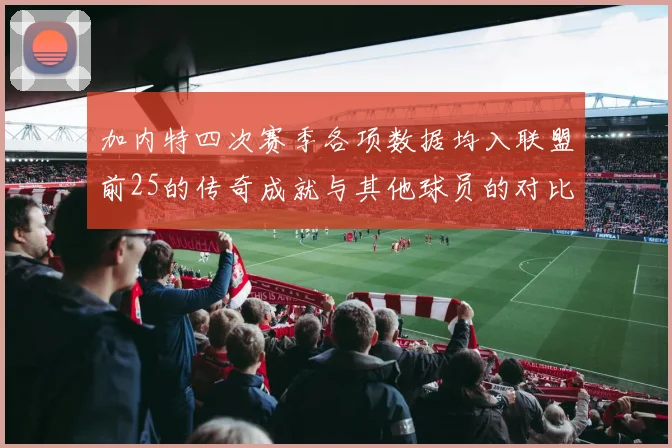 加内特四次赛季各项数据均入联盟前25的传奇成就与其他球员的对比分析