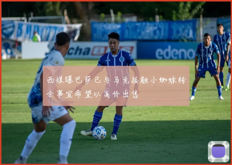 西媒曝巴萨已与马竞接触小蜘蛛转会事宜希望以高价出售