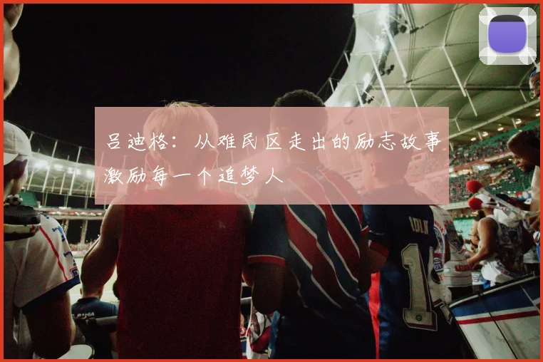 吕迪格：从难民区走出的励志故事激励每一个追梦人