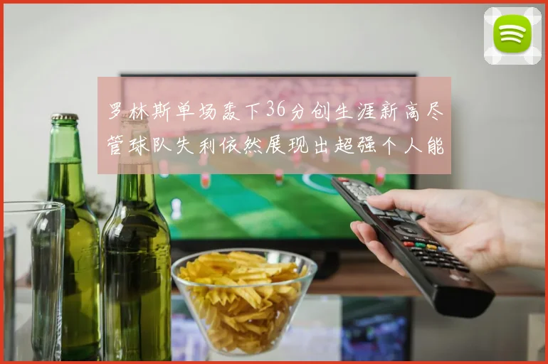 罗林斯单场轰下36分创生涯新高尽管球队失利依然展现出超强个人能力