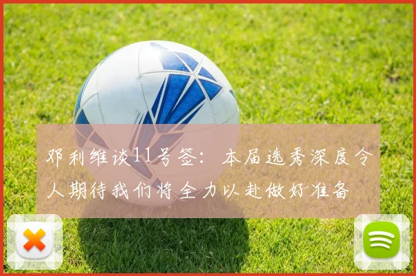邓利维谈11号签：本届选秀深度令人期待我们将全力以赴做好准备