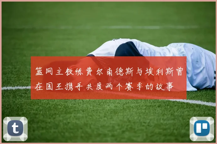 篮网主教练费尔南德斯与埃利斯曾在国王携手共度两个赛季的故事