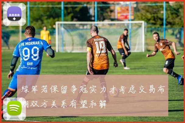 绿军若保留争冠实力才考虑交易布朗双方关系有望和解