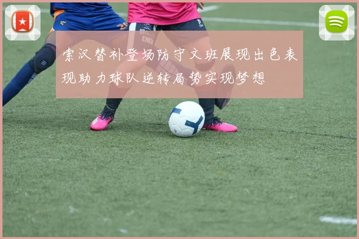 索汉替补登场防守文班展现出色表现助力球队逆转局势实现梦想