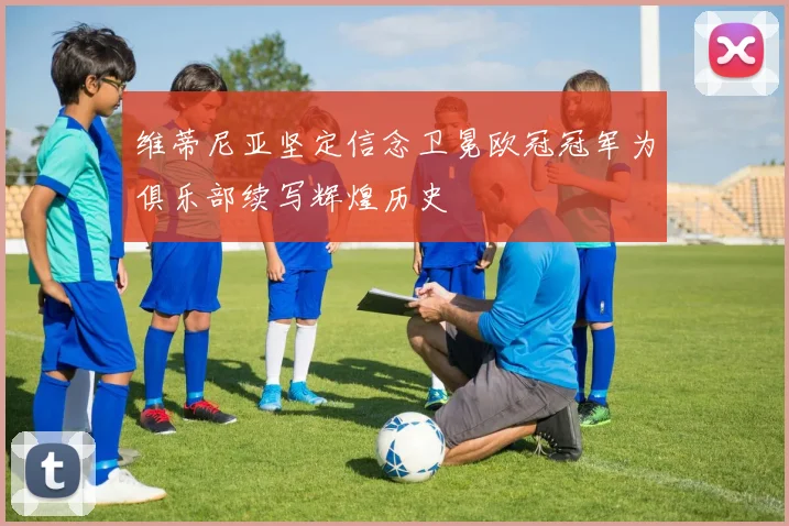 维蒂尼亚坚定信念卫冕欧冠冠军为俱乐部续写辉煌历史
