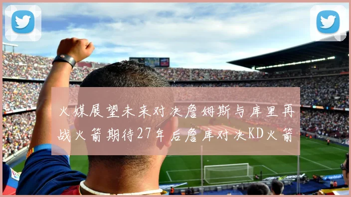 火媒展望未来对决詹姆斯与库里再战火箭期待27年后詹库对决KD火箭