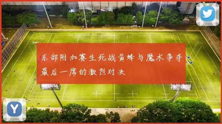 东部附加赛生死战黄蜂与魔术争夺最后一席的激烈对决