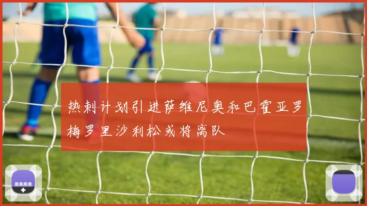 热刺计划引进萨维尼奥和巴霍亚罗梅罗里沙利松或将离队