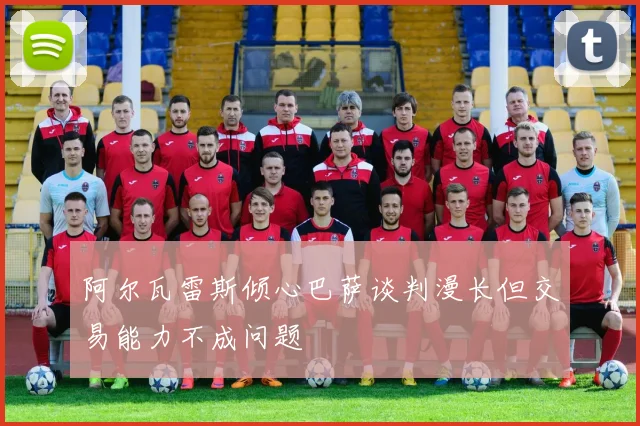 阿尔瓦雷斯倾心巴萨谈判漫长但交易能力不成问题