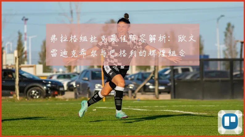 弗拉格组杜克最佳阵容解析：欧文雷迪克希尔与巴格利的辉煌组合