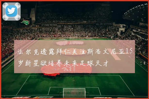 法尔克透露拜仁关注斯洛文尼亚15岁新星欲培养未来足球天才