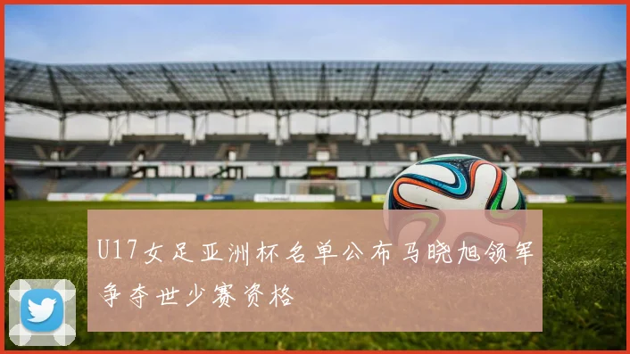 U17女足亚洲杯名单公布马晓旭领军争夺世少赛资格