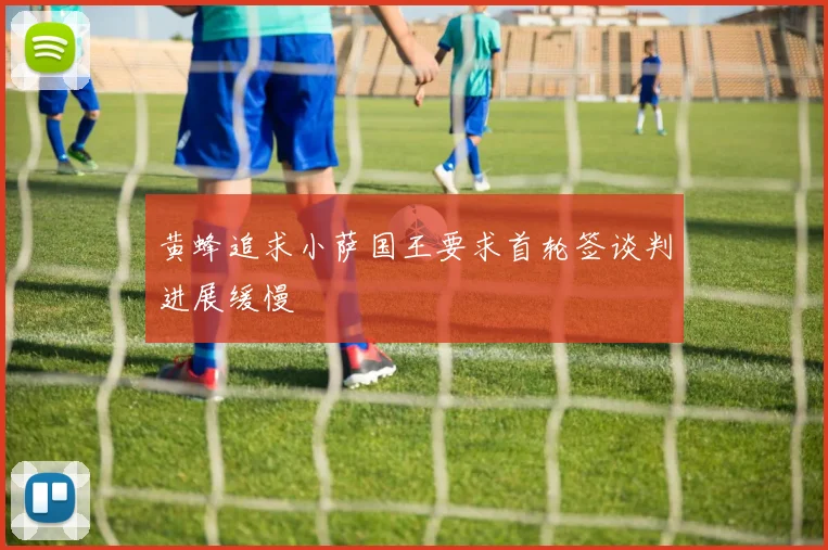 黄蜂追求小萨国王要求首轮签谈判进展缓慢