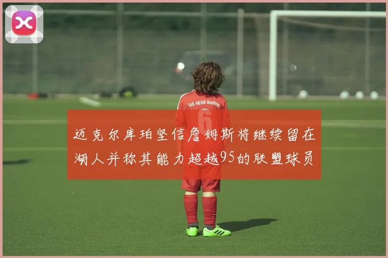 迈克尔库珀坚信詹姆斯将继续留在湖人并称其能力超越95的联盟球员