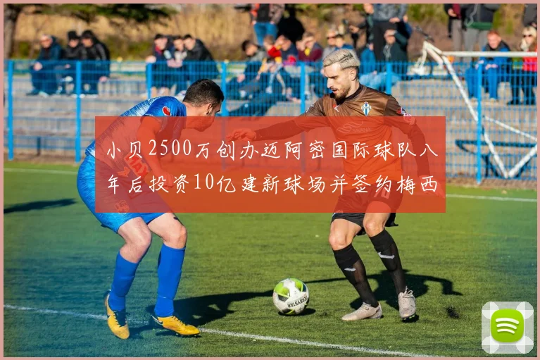 小贝2500万创办迈阿密国际球队八年后投资10亿建新球场并签约梅西