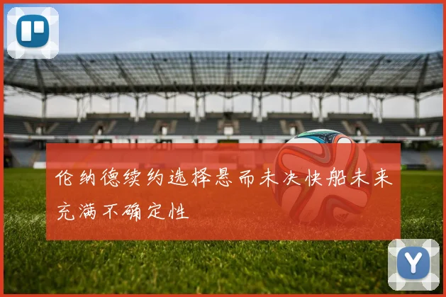 伦纳德续约选择悬而未决快船未来充满不确定性