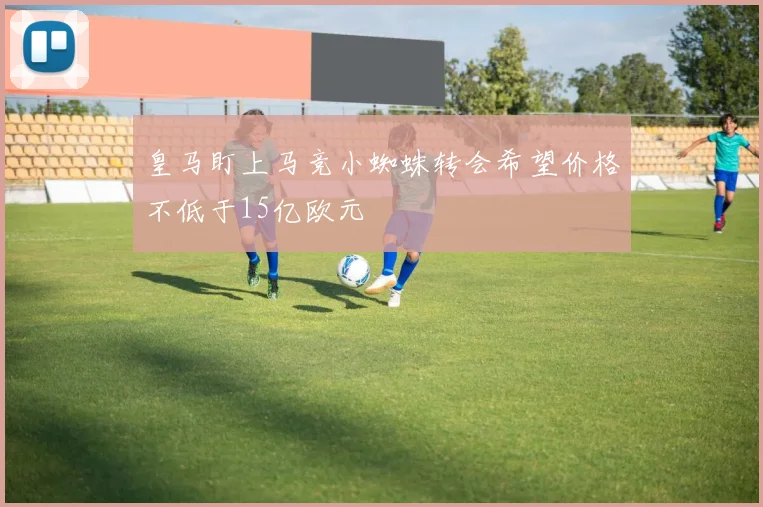 皇马盯上马竞小蜘蛛转会希望价格不低于15亿欧元