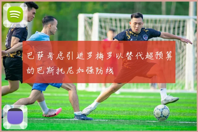 巴萨考虑引进罗梅罗以替代超预算的巴斯托尼加强防线