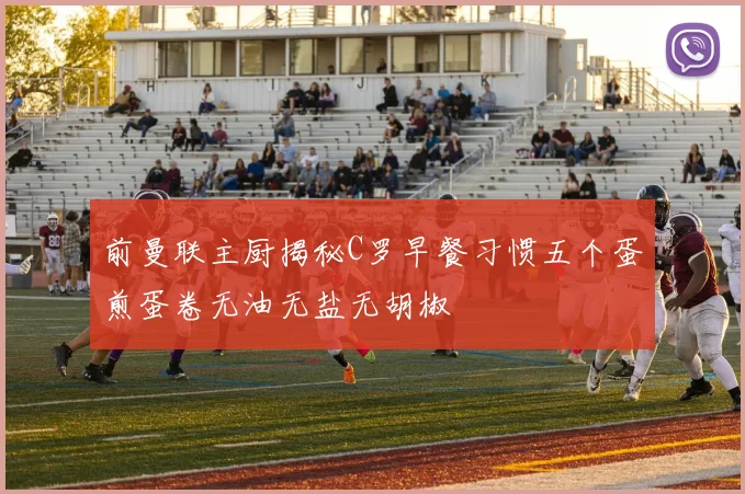 前曼联主厨揭秘C罗早餐习惯五个蛋煎蛋卷无油无盐无胡椒
