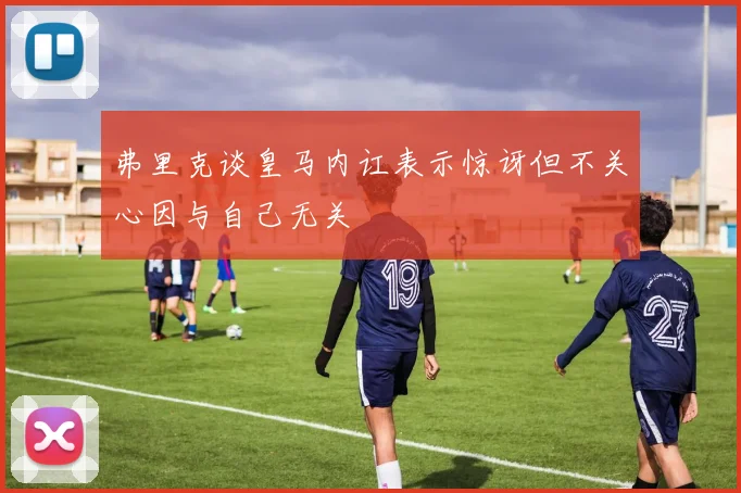 弗里克谈皇马内讧表示惊讶但不关心因与自己无关