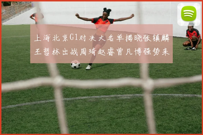 上海北京G1对决大名单揭晓张镇麟王哲林出战周琦赵睿曾凡博强势来袭