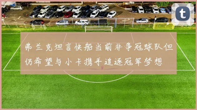 弗兰克坦言快船当前非争冠球队但仍希望与小卡携手追逐冠军梦想