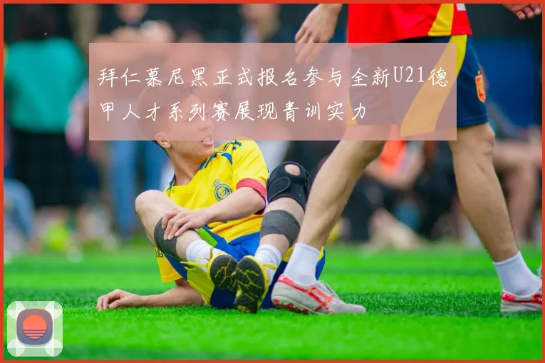 拜仁慕尼黑正式报名参与全新U21德甲人才系列赛展现青训实力