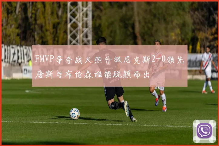 FMVP争夺战火热升级尼克斯2-0领先唐斯与布伦森谁能脱颖而出
