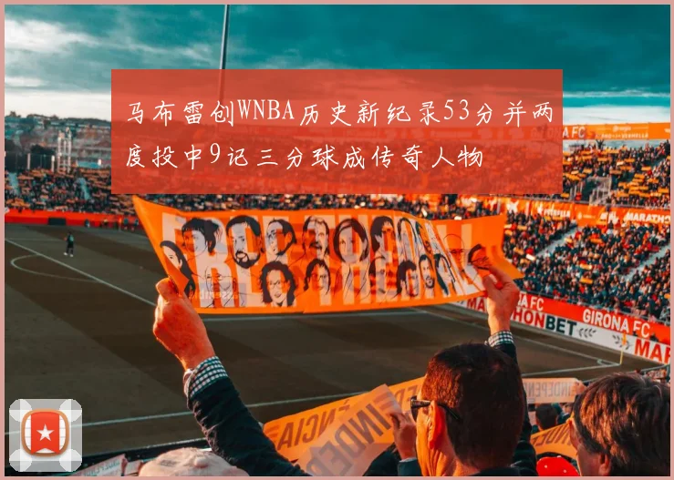 马布雷创WNBA历史新纪录53分并两度投中9记三分球成传奇人物