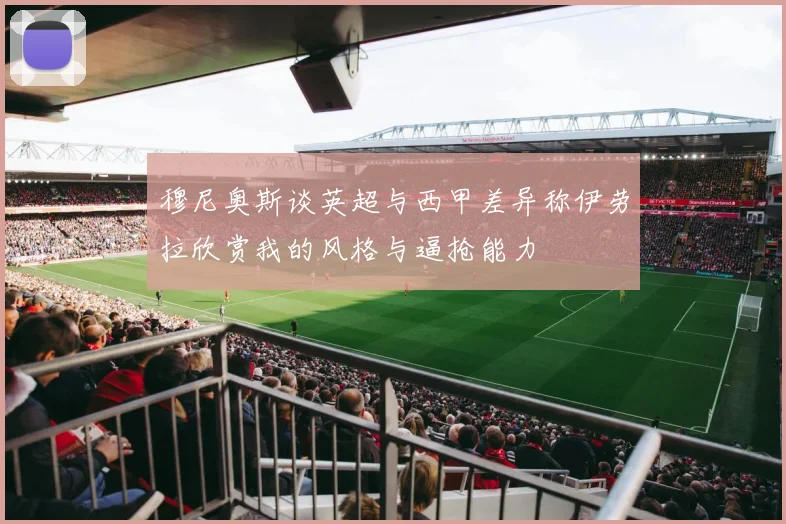 穆尼奥斯谈英超与西甲差异称伊劳拉欣赏我的风格与逼抢能力