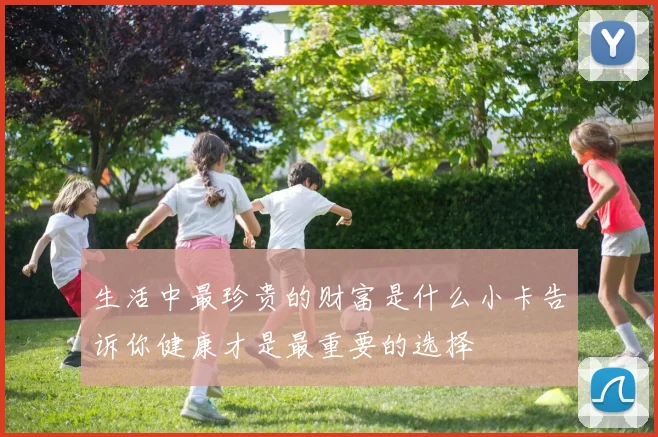 生活中最珍贵的财富是什么小卡告诉你健康才是最重要的选择