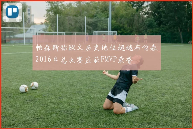 帕森斯称欧文历史地位超越布伦森2016年总决赛应获FMVP荣誉