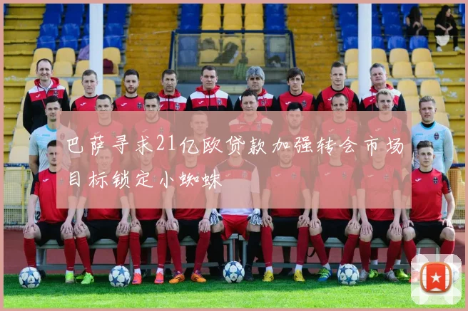 巴萨寻求21亿欧贷款加强转会市场目标锁定小蜘蛛