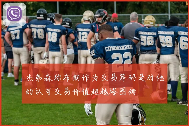 杰弗森称布朗作为交易筹码是对他的认可交易价值超越塔图姆