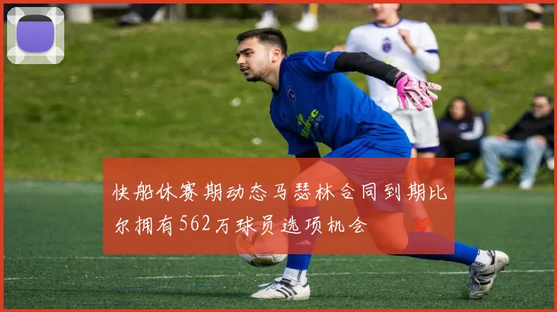快船休赛期动态马瑟林合同到期比尔拥有562万球员选项机会