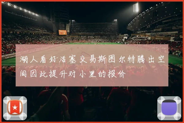 湖人看好活塞交易斯图尔特腾出空间因此提升对小里的报价