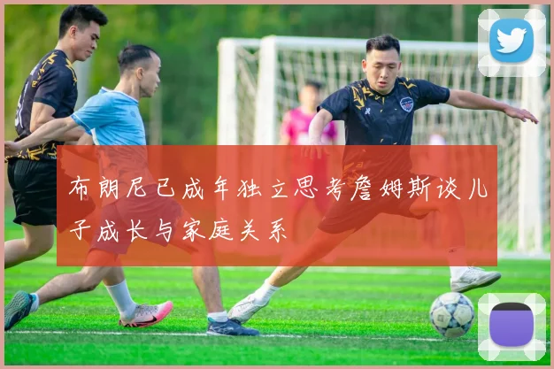 布朗尼已成年独立思考詹姆斯谈儿子成长与家庭关系