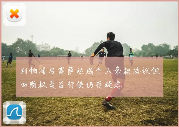 利物浦与宽萨达成个人条款协议但回购权是否行使仍存疑虑