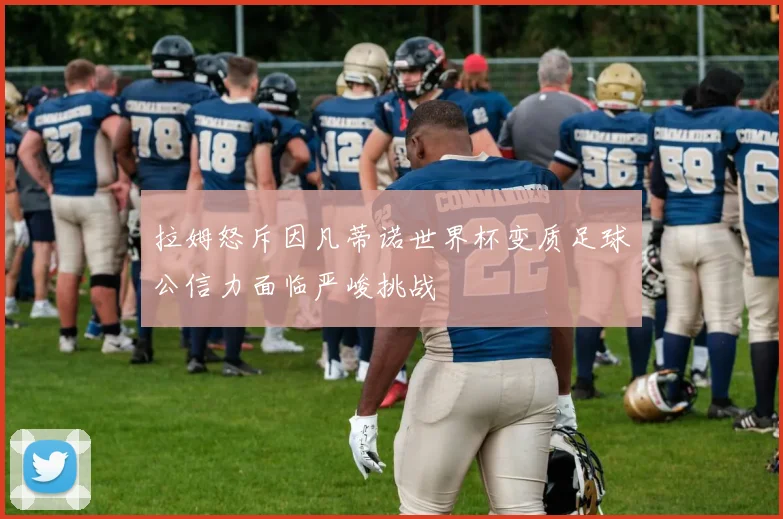 拉姆怒斥因凡蒂诺世界杯变质足球公信力面临严峻挑战