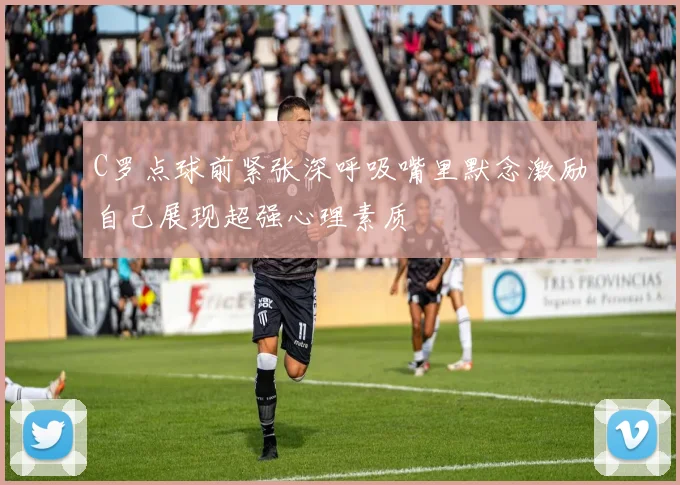 C罗点球前紧张深呼吸嘴里默念激励自己展现超强心理素质